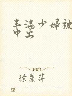 丰满少妇被黑人中出