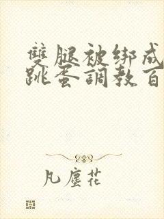 双腿被绑成m型跳蛋调教百合小说