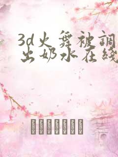 3d火舞被调教出奶水在线看