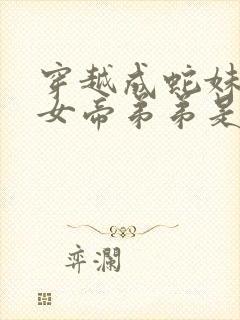 穿越成蛇妹妹是女帝弟弟是道君的小说