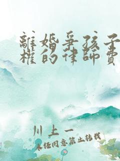 离婚争孩子抚养权的律师费要多少