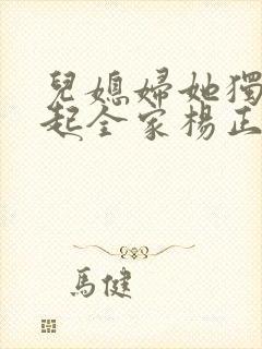 儿媳妇她独自撑起全家杨正国全集阅读