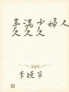 丰满少妇人妻久久久久