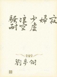 骚浪少妇寂寞难耐空虚