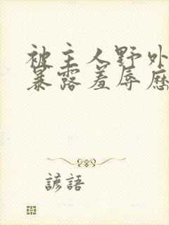 被主人野外调教暴露羞辱历程