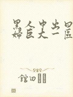 黑人中出曰本熟妇巨大一区二区