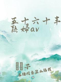五十六十丰满老熟妇av