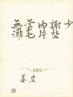 无套内谢少妇高潮毛片些