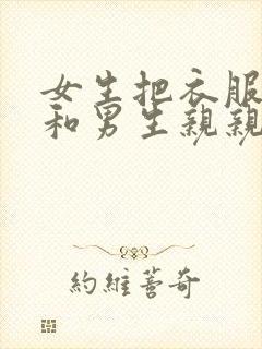 女生把衣服脱光和男生亲亲的视频