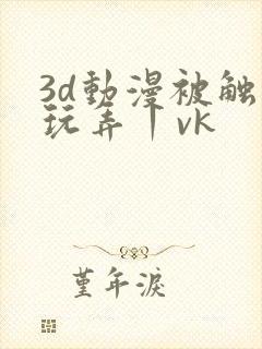 3d动漫被触手玩弄丨vk