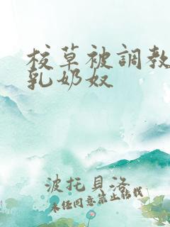 校草被调教成大乳奶奴