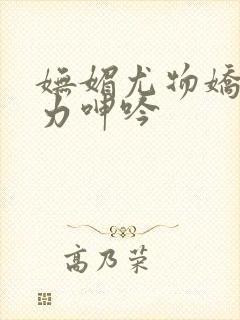 妩媚尤物娇喘无力呻吟