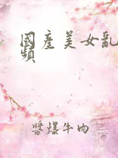 国产美女乱搞视频