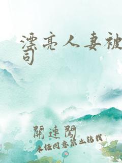 漂亮人妻被夫上司