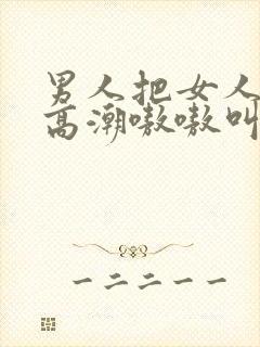 男人把女人桶到高潮嗷嗷叫爽3d