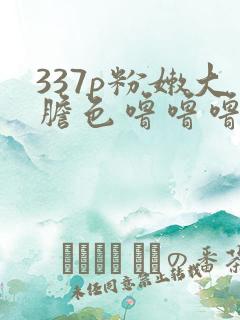 337p粉嫩大胆色噜噜噜欧美