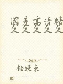 国产高清精品久久久久久久久