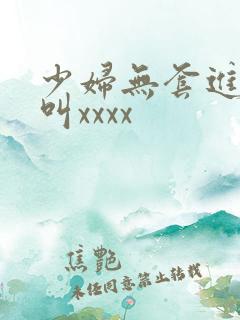 少妇无套进入大叫xxxx