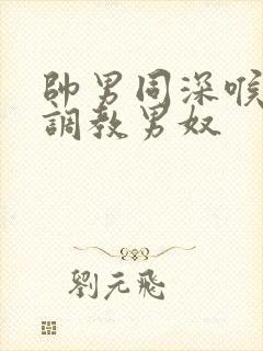 帅男同深喉玩奴调教男奴