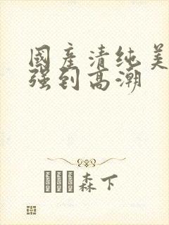 国产清纯美女遭强到高潮