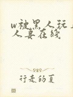 w被黑人玩弄的人妻在线