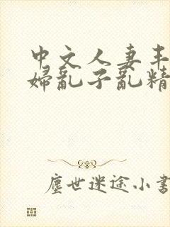 中文人妻丰满熟妇乱子乱精品