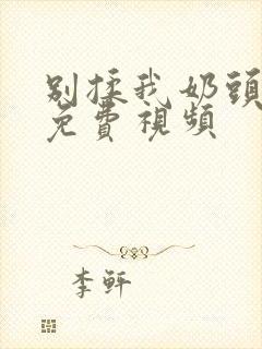 别揉我奶头嗯啊免费视频