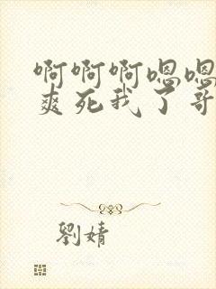 啊啊啊嗯嗯操的爽死我了哥哥