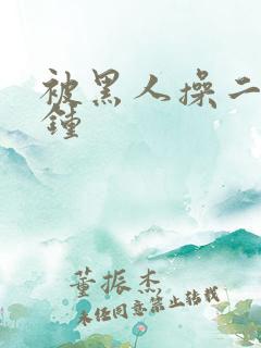 被黑人操二十分钟