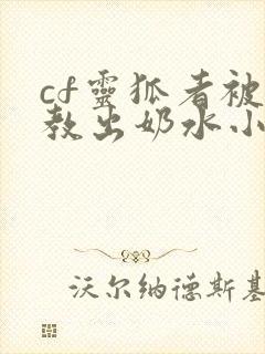 cf灵狐者被调教出奶水小说