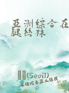 亚洲综合在线美腿丝袜