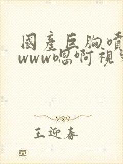 国产巨胸喷奶水www嗯啊视频