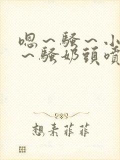 嗯～骚～小淫妇～骚奶头喷奶小说