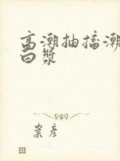 高潮抽搐潮喷流白浆