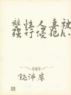 双性人妻被老汉强行侵犯h小说