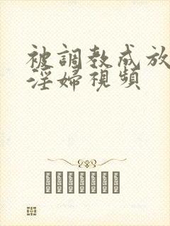 被调教成放荡小淫妇视频