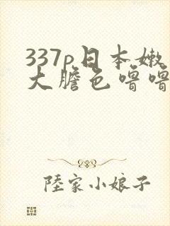 337p日本嫩大胆色噜噜