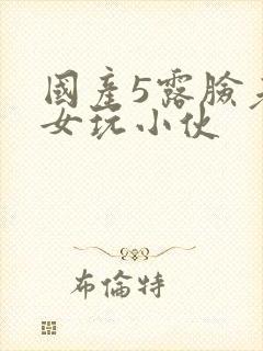 国产5露脸老熟女玩小伙