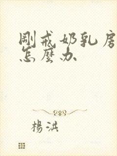 刚戒奶乳房胀痛怎么办