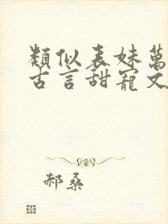 类似表妹万福的古言甜宠文