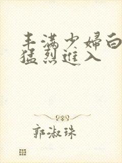 丰满少妇白洁被猛烈进入