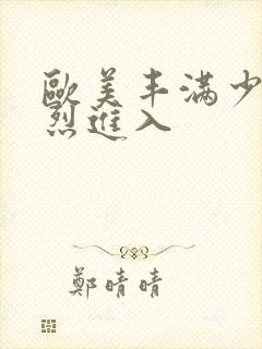 欧美丰满少妇猛烈进入