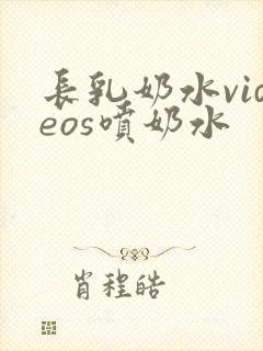 长乳奶水videos喷奶水