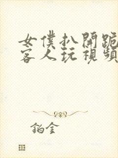 女仆扒开跪着让客人玩视频