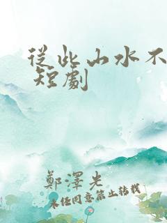 从此山水不相逢 短剧