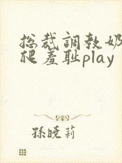总裁调教奶头跪爬羞耻play