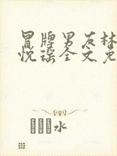 冒牌男友林天顾悦瑶全文免费阅读最新章节