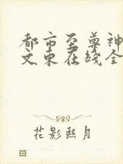 都市至尊神医徐文东在线全文阅读