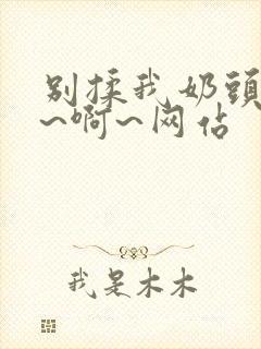 别揉我奶头~嗯~啊~网站