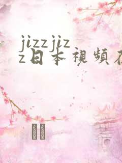 jizzjizz日本视频在线播放